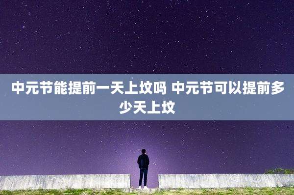 中元节能提前一天上坟吗 中元节可以提前多少天上坟