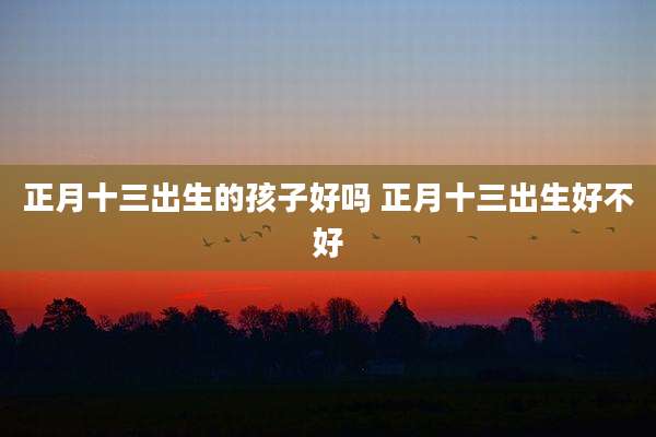 正月十三出生的孩子好吗 正月十三出生好不好
