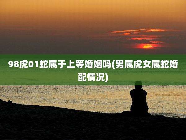 98虎01蛇属于上等婚姻吗(男属虎女属蛇婚配情况)