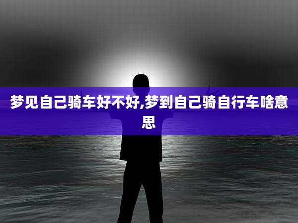 梦见自己骑车好不好,梦到自己骑自行车啥意思