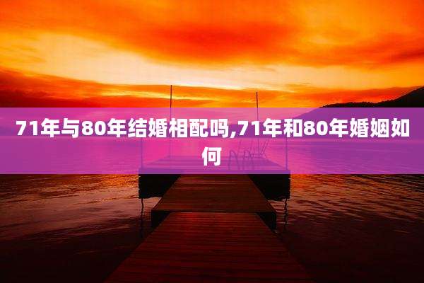 71年与80年结婚相配吗,71年和80年婚姻如何