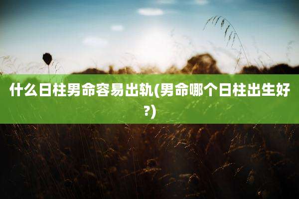 什么日柱男命容易出轨(男命哪个日柱出生好?)