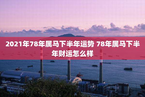 2021年78年属马下半年运势 78年属马下半年财运怎么样