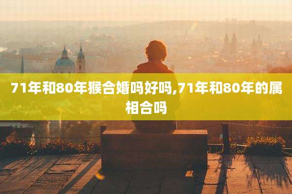 71年和80年猴合婚吗好吗,71年和80年的属相合吗
