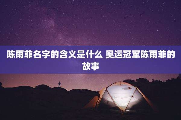 陈雨菲名字的含义是什么 奥运冠军陈雨菲的故事