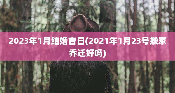 2023年1月结婚吉日(2021年1月23号搬家乔迁好吗)