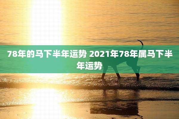 78年的马下半年运势 2021年78年属马下半年运势