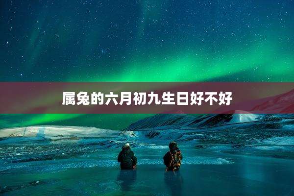 属兔的六月初九生日好不好
