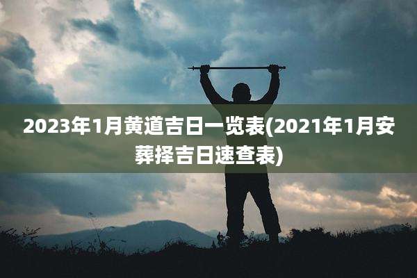 2023年1月黄道吉日一览表(2021年1月安葬择吉日速查表)