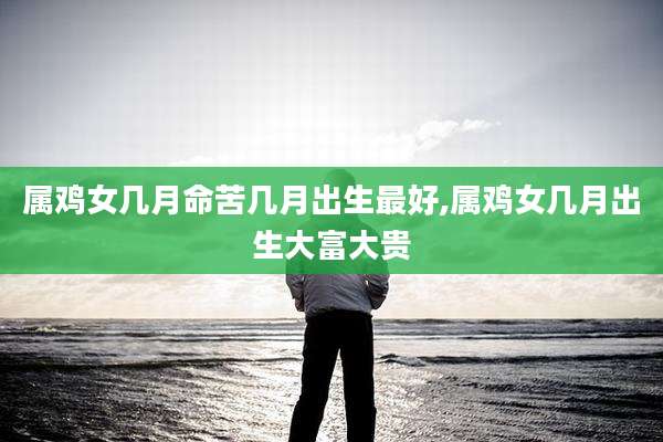 属鸡女几月命苦几月出生最好,属鸡女几月出生大富大贵