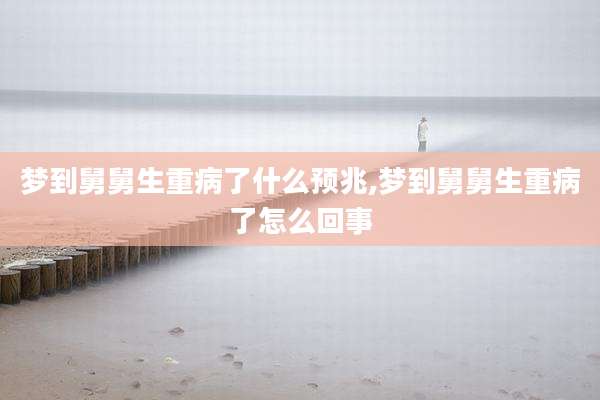 梦到舅舅生重病了什么预兆,梦到舅舅生重病了怎么回事