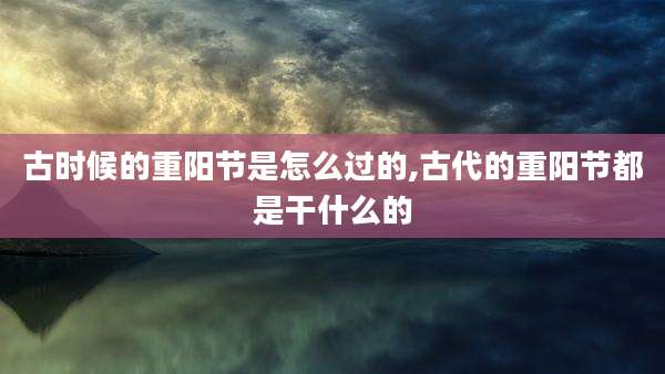 古时候的重阳节是怎么过的,古代的重阳节都是干什么的
