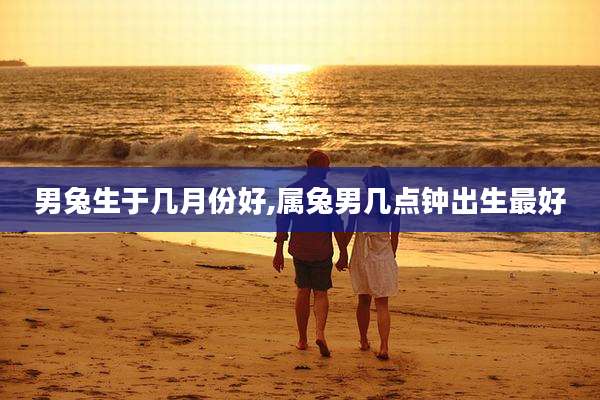 男兔生于几月份好,属兔男几点钟出生最好