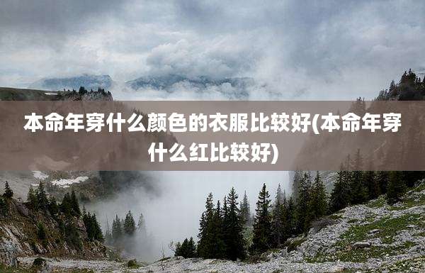 本命年穿什么颜色的衣服比较好(本命年穿什么红比较好)