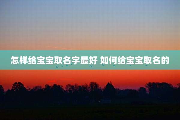 怎样给宝宝取名字最好 如何给宝宝取名的