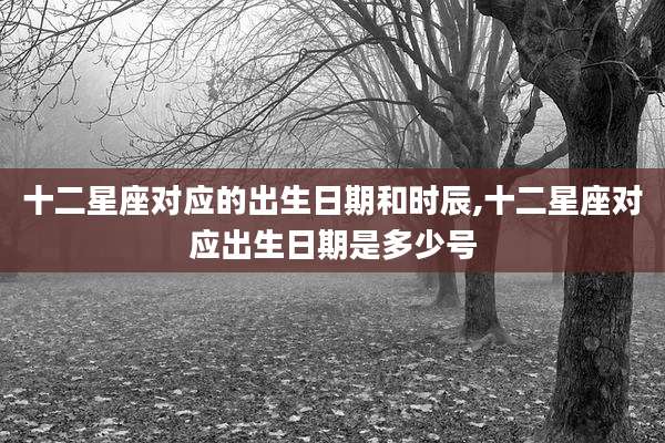 十二星座对应的出生日期和时辰,十二星座对应出生日期是多少号