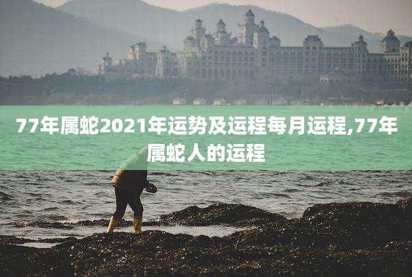 77年属蛇2021年运势及运程每月运程,77年属蛇人的运程