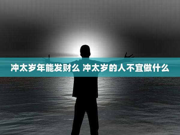 冲太岁年能发财么 冲太岁的人不宜做什么