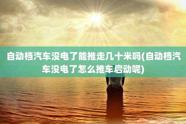 自动档汽车没电了能推走几十米吗(自动档汽车没电了怎么推车启动呢)