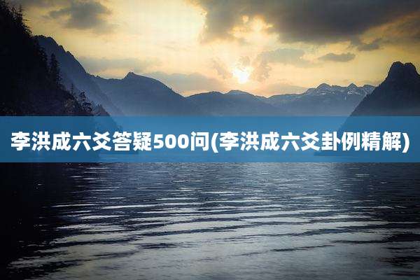李洪成六爻答疑500问(李洪成六爻卦例精解)