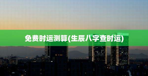 免费时运测算(生辰八字查时运)