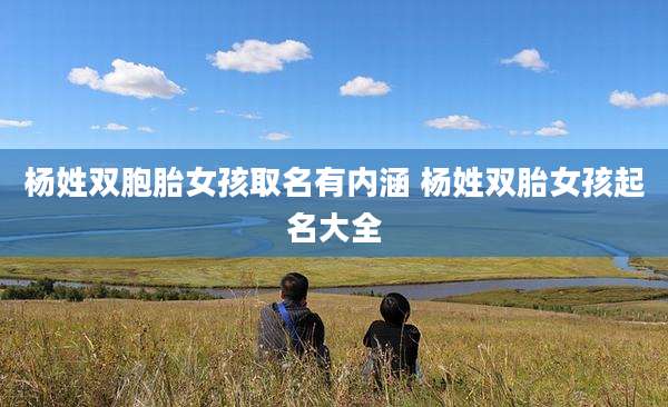 杨姓双胞胎女孩取名有内涵 杨姓双胎女孩起名大全