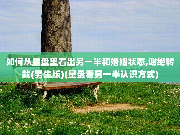如何从星盘里看出另一半和婚姻状态,谢绝转载(男生版)(星盘看另一半认识方式)