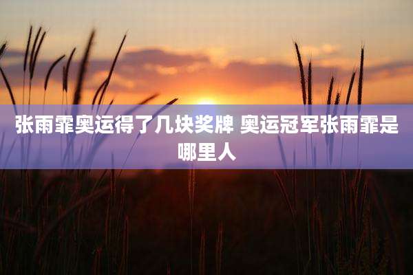 张雨霏奥运得了几块奖牌 奥运冠军张雨霏是哪里人