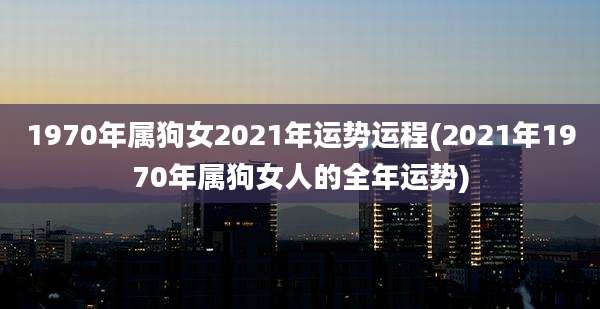1970年属狗女2021年运势运程(2021年1970年属狗女人的全年运势)