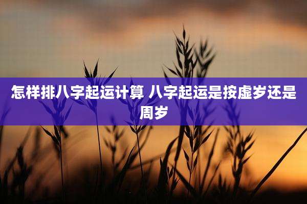 怎样排八字起运计算 八字起运是按虚岁还是周岁