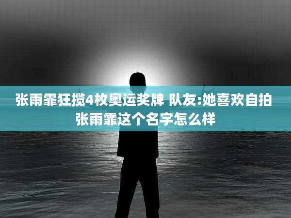 张雨霏狂揽4枚奥运奖牌 队友:她喜欢自拍 张雨霏这个名字怎么样