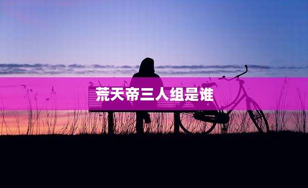 荒天帝三人组是谁