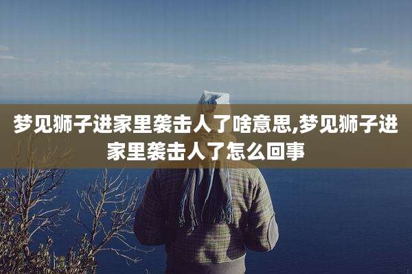 梦见狮子进家里袭击人了啥意思,梦见狮子进家里袭击人了怎么回事