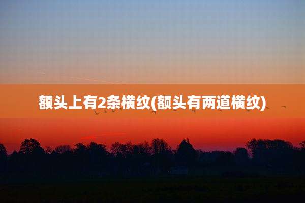 额头上有2条横纹(额头有两道横纹)