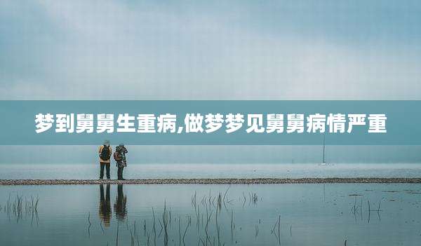 梦到舅舅生重病,做梦梦见舅舅病情严重