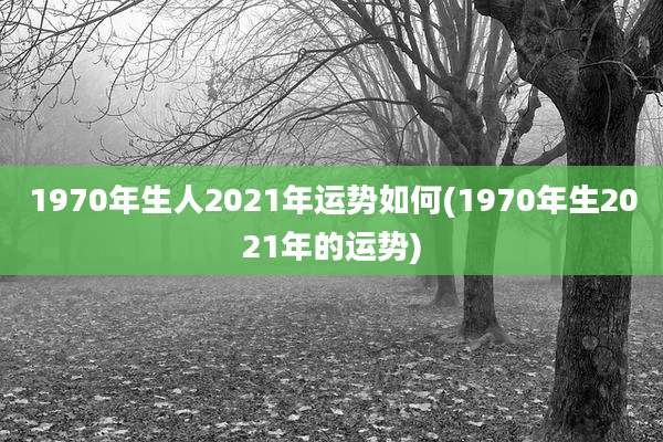 1970年生人2021年运势如何(1970年生2021年的运势)