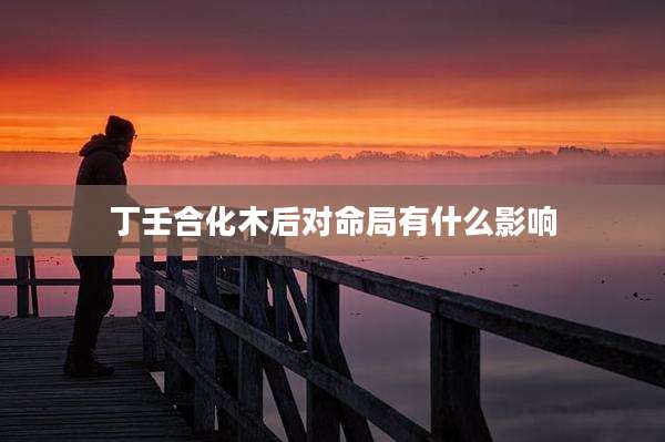 丁壬合化木后对命局有什么影响