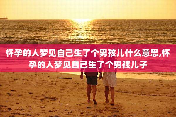 怀孕的人梦见自己生了个男孩儿什么意思,怀孕的人梦见自己生了个男孩儿子