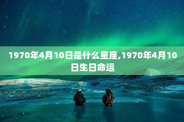 1970年4月10日是什么星座,1970年4月10日生日命运