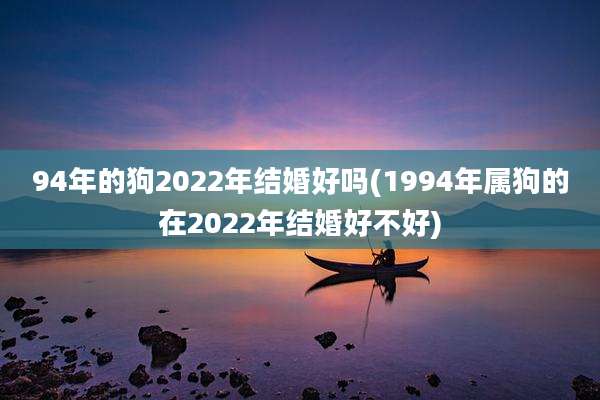 94年的狗2022年结婚好吗(1994年属狗的在2022年结婚好不好)