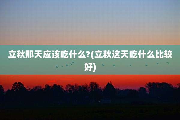 立秋那天应该吃什么?(立秋这天吃什么比较好)