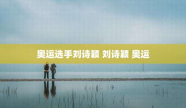 奥运选手刘诗颖 刘诗颖 奥运