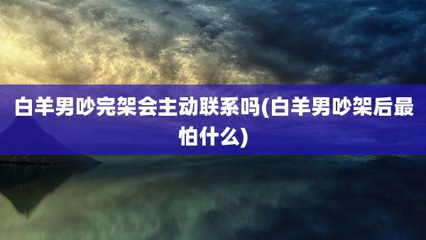 白羊男吵完架会主动联系吗(白羊男吵架后最怕什么)