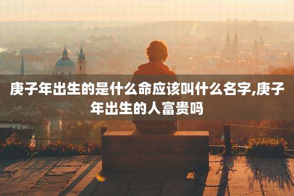 庚子年出生的是什么命应该叫什么名字,庚子年出生的人富贵吗