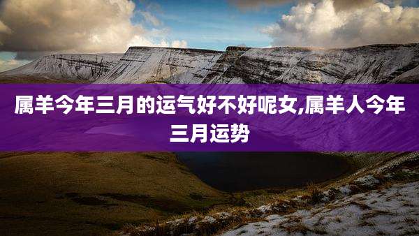 属羊今年三月的运气好不好呢女,属羊人今年三月运势