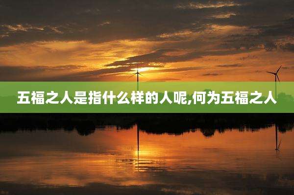 五福之人是指什么样的人呢,何为五福之人