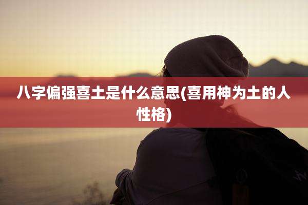 八字偏强喜土是什么意思(喜用神为土的人性格)