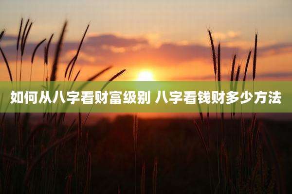 如何从八字看财富级别 八字看钱财多少方法