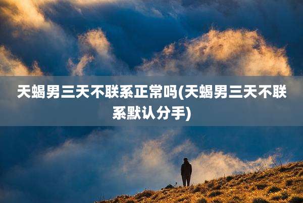 天蝎男三天不联系正常吗(天蝎男三天不联系默认分手)