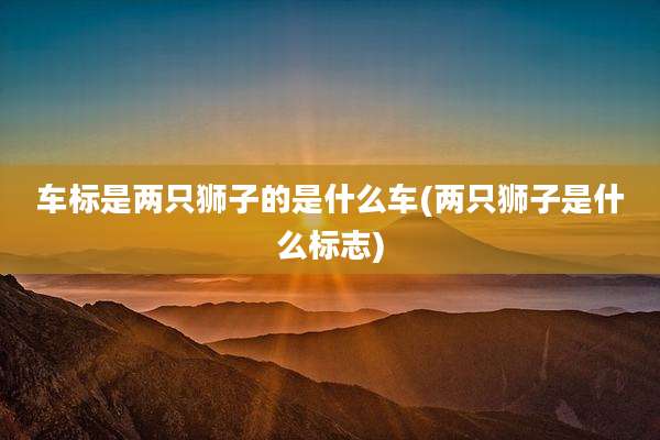 车标是两只狮子的是什么车(两只狮子是什么标志)